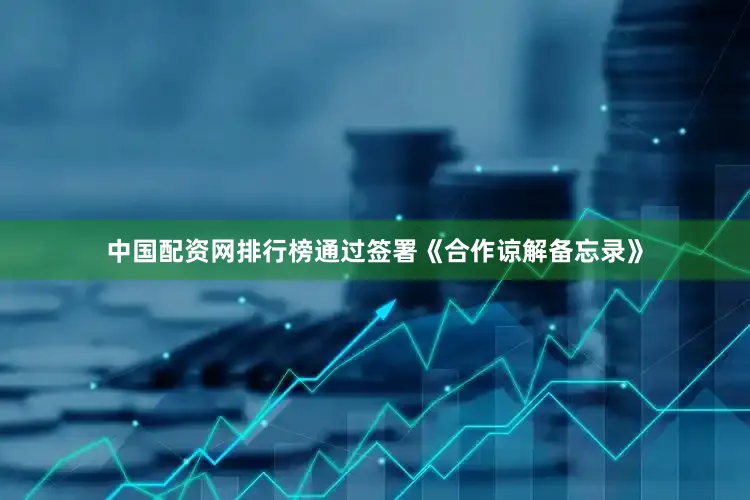 中国配资网排行榜通过签署《合作谅解备忘录》