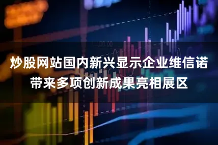 炒股网站国内新兴显示企业维信诺带来多项创新成果亮相展区