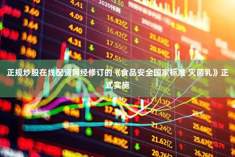 正规炒股在线配资网经修订的《食品安全国家标准 灭菌乳》正式实施