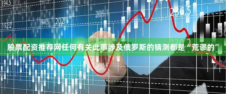股票配资推荐网　　任何有关此事涉及俄罗斯的猜测都是“荒谬的”