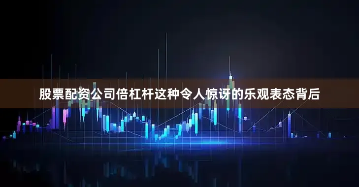 股票配资公司倍杠杆这种令人惊讶的乐观表态背后