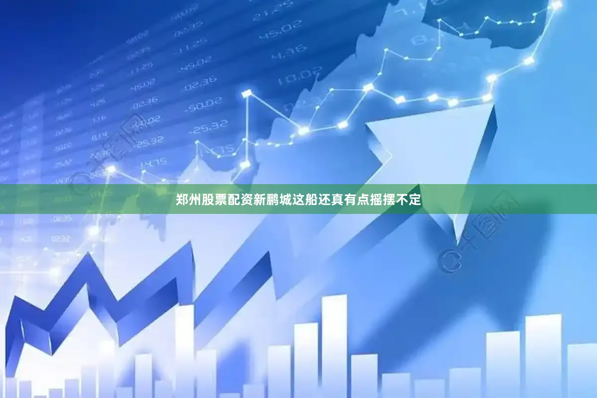 郑州股票配资新鹏城这船还真有点摇摆不定