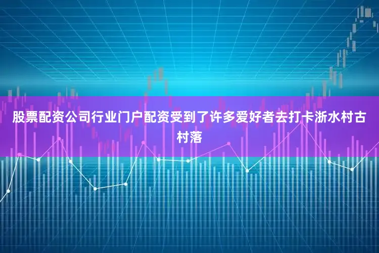 股票配资公司行业门户配资受到了许多爱好者去打卡浙水村古村落